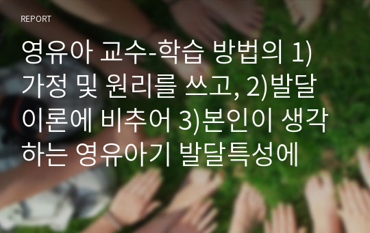 영유아 교수-학습 방법의 1)가정 및 원리를 쓰고, 2)발달이론에 비추어 3)본인이 생각하는 영유아기 발달특성에