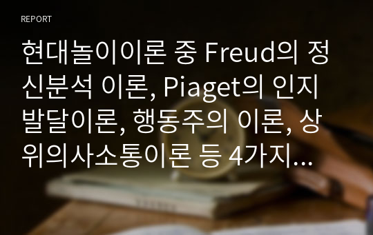 현대놀이이론 중 Freud의 정신분석 이론, Piaget의 인지발달이론, 행동주의 이론, 상위의사소통이론 등 4가지에 대한