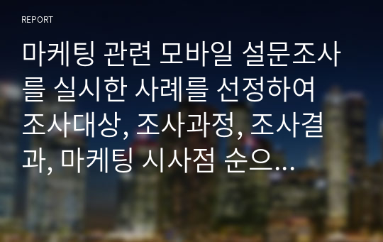 마케팅 관련 모바일 설문조사를 실시한 사례를 선정하여 조사대상, 조사과정, 조사결과, 마케팅 시사점 순으로 정리