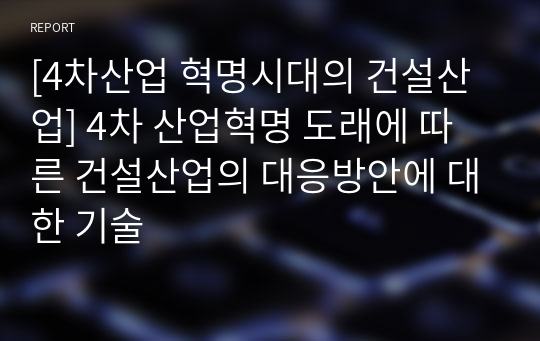 [4차산업 혁명시대의 건설산업] 4차 산업혁명 도래에 따른 건설산업의 대응방안에 대한 기술