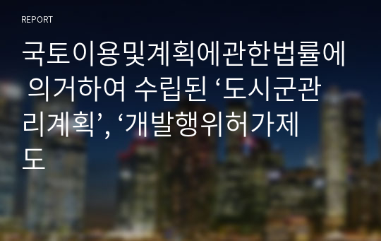 국토이용및계획에관한법률에 의거하여 수립된 ‘도시군관리계획’, ‘개발행위허가제도