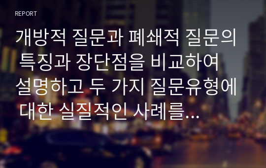 개방적 질문과 폐쇄적 질문의 특징과 장단점을 비교하여 설명하고 두 가지 질문유형에 대한 실질적인 사례를 제시