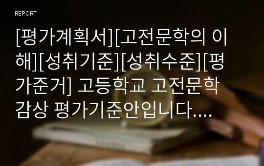 [평가계획서][고전문학의 이해][성취기준][성취수준][평가준거] 고등학교 고전문학 감상 평가기준안입니다. 유용하게 사용하시기 바랍니다.