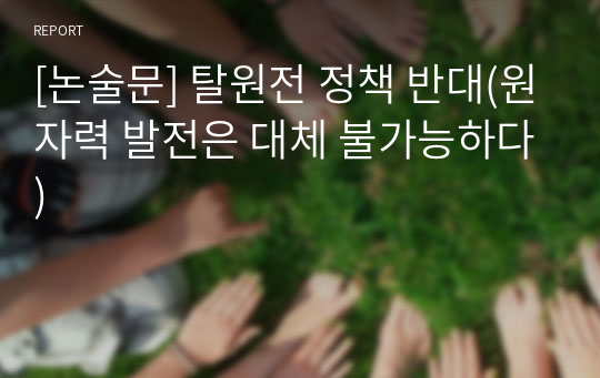 [논술문] 탈원전 정책 반대(원자력 발전은 대체 불가능하다)