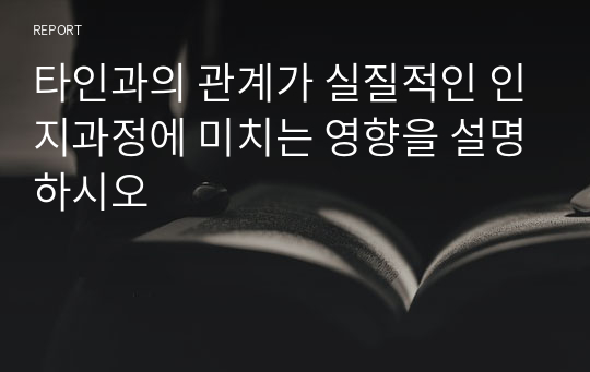 타인과의 관계가 실질적인 인지과정에 미치는 영향을 설명하시오