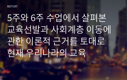 5주와 6주 수업에서 살펴본 교육선발과 사회계층 이동에 관한 이론적 근거를 토대로 현재 우리나라의 교육