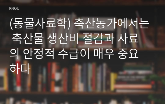 (동물사료학) 축산농가에서는 축산물 생산비 절감과 사료의 안정적 수급이 매우 중요하다