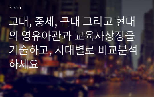 고대, 중세, 근대 그리고 현대의 영유아관과 교육사상징을 기술하고, 시대별로 비교분석하세요