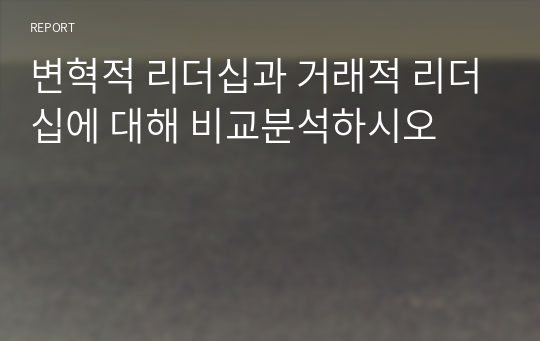 변혁적 리더십과 거래적 리더십에 대해 비교분석하시오