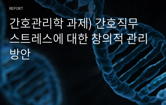 간호관리학 과제) 간호직무 스트레스에 대한 창의적 관리방안