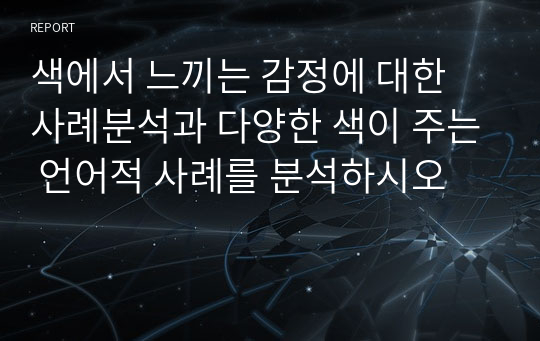 색에서 느끼는 감정에 대한 사례분석과 다양한 색이 주는 언어적 사례를 분석하시오