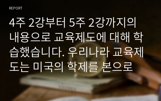 4주 2강부터 5주 2강까지의 내용으로 교육제도에 대해 학습했습니다. 우리나라 교육제도는 미국의 학제를 본으로