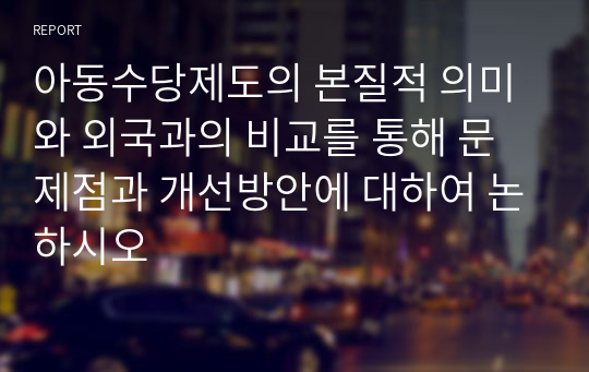 아동수당제도의 본질적 의미와 외국과의 비교를 통해 문제점과 개선방안에 대하여 논하시오