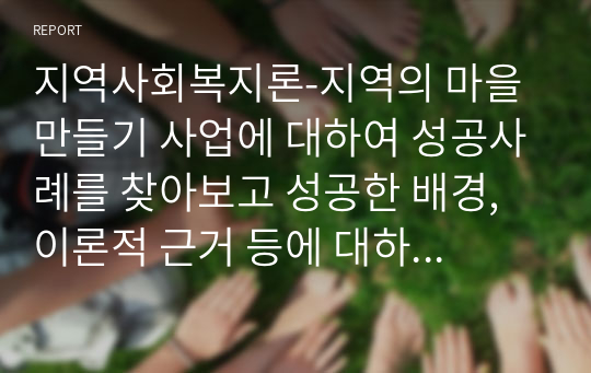 지역사회복지론-지역의 마을 만들기 사업에 대하여 성공사례를 찾아보고 성공한 배경, 이론적 근거 등에 대하여 서술하여 봅니다