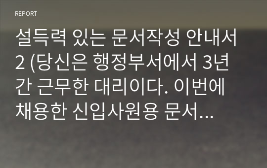 설득력 있는 문서작성 안내서2 (당신은 행정부서에서 3년간 근무한 대리이다. 이번에 채용한 신입사원용 문서작성과 사무 관리에 대한 매뉴얼을 작성하라)