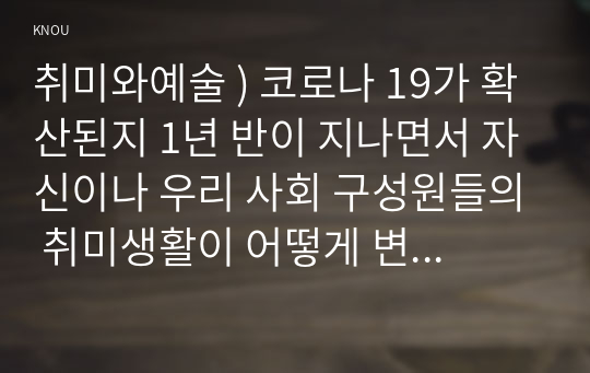 취미와예술 ) 코로나 19가 확산된지 1년 반이 지나면서 자신이나 우리 사회 구성원들의 취미생활이 어떻게 변화하고 있는지 분석해 보고, 앞으로 코로나 19가 빨리 종식되지 않을 경우 어떤 변화가 추가로 이루어질지 전망해 보시오.