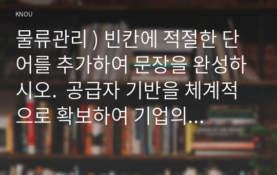 물류관리 ) 빈칸에 적절한 단어를 추가하여 문장을 완성하시오.  공급자 기반을 체계적으로 확보하여 기업의 경쟁력 제고를 위한 경영활동이다.