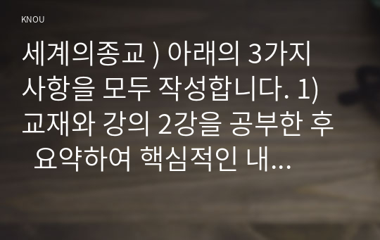 세계의종교 ) 아래의 3가지 사항을 모두 작성합니다. 1) 교재와 강의 2강을 공부한 후  요약하여 핵심적인 내용을 서술합니다. 2) 교재와 강의 4강을 공부한 후 요약하여 핵심적인 내용을 서술합니다.