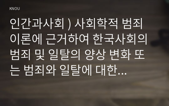 인간과사회 ) 사회학적 범죄이론에 근거하여 한국사회의 범죄 및 일탈의 양상 변화 또는 범죄와 일탈에 대한 한국 사회의 태도를 비판적으로 설명하고, 범죄 및 일탈 문제를 해결하기 위하여 사회가 노력해야 할 것들에 관해 설명하시오.