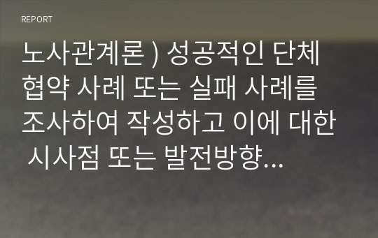 노사관계론 ) 성공적인 단체협약 사례 또는 실패 사례를 조사하여 작성하고 이에 대한 시사점 또는 발전방향을 결론에 대해 서술