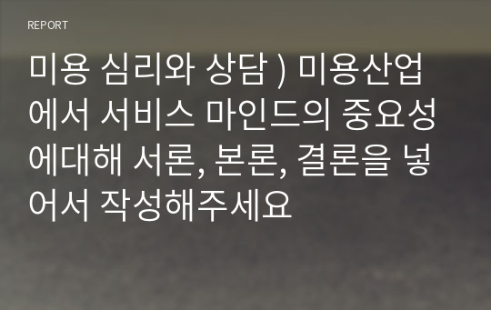 미용 심리와 상담 ) 미용산업에서 서비스 마인드의 중요성에대해 서론, 본론, 결론을 넣어서 작성해주세요