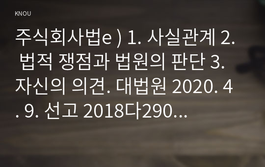 주식회사법e ) 1. 사실관계 2. 법적 쟁점과 법원의 판단 3. 자신의 의견. 대법원 2020. 4. 9. 선고 2018다290436 판결을 목차에 따라 서술하여 제출하시오.