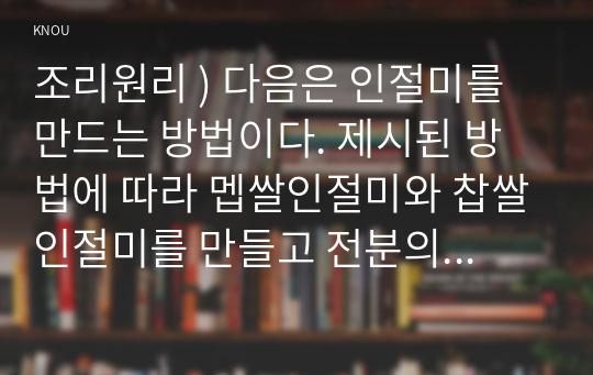 조리원리 ) 다음은 인절미를 만드는 방법이다. 제시된 방법에 따라 멥쌀인절미와 찹쌀인절미를 만들고 전분의 차이가 호화 및 노화에 미치는 영향을 비교하여 설명하시오.