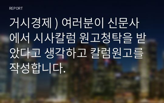 거시경제 ) 여러분이 신문사에서 시사칼럼 원고청탁을 받았다고 생각하고 칼럼원고를 작성합니다.