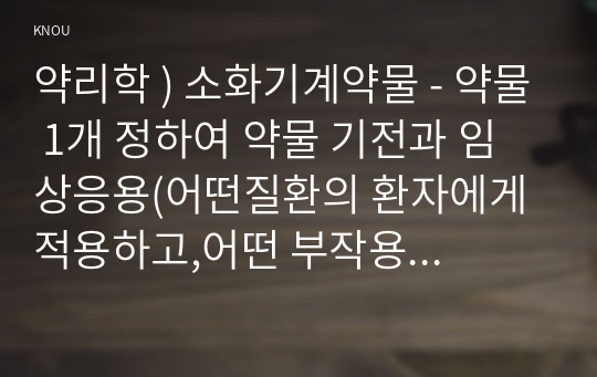 약리학 ) 소화기계약물 - 약물 1개 정하여 약물 기전과 임상응용(어떤질환의 환자에게 적용하고,어떤 부작용 여부를 관찰하는지) 등 작성