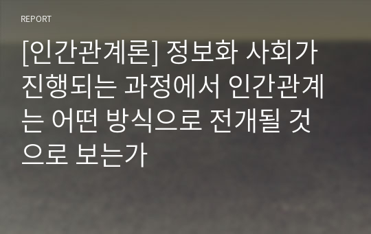 [인간관계론] 정보화 사회가 진행되는 과정에서 인간관계는 어떤 방식으로 전개될 것으로 보는가