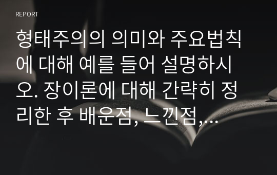 형태주의의 의미와 주요법칙에 대해 예를 들어 설명하시오. 장이론에 대해 간략히 정리한 후 배운점, 느낀점, 실천할 점에 대해 구체적으로 작성해 보시오.