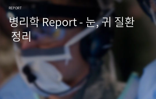 병리학 Report - 눈, 귀 질환 정리