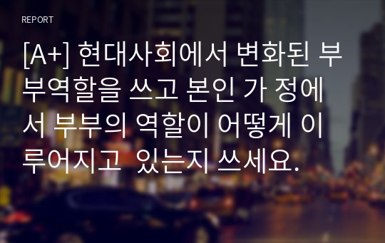 [A+] 현대사회에서 변화된 부부역할을 쓰고 본인 가 정에서 부부의 역할이 어떻게 이루어지고  있는지 쓰세요.