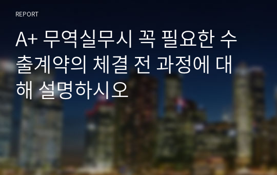 A+ 무역실무시 꼭 필요한 수출계약의 체결 전 과정에 대해 설명하시오