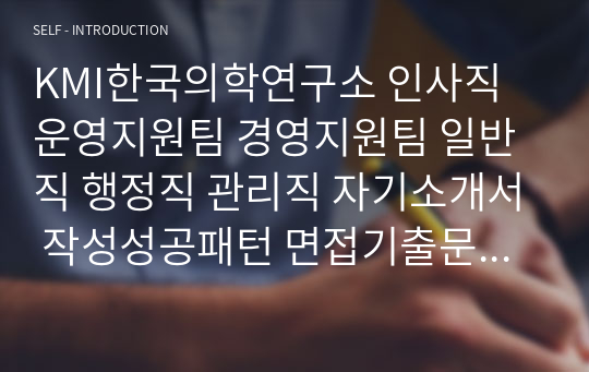 KMI한국의학연구소 인사직 운영지원팀 경영지원팀 일반직 행정직 관리직 자기소개서 작성성공패턴 면접기출문제 예상필기시험문제 인성검사문제 직무계획서 지원동기작성방법