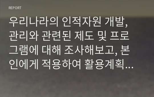 우리나라의 인적자원 개발, 관리와 관련된 제도 및 프로그램에 대해 조사해보고, 본인에게 적용하여 활용계획을 설명하시오.