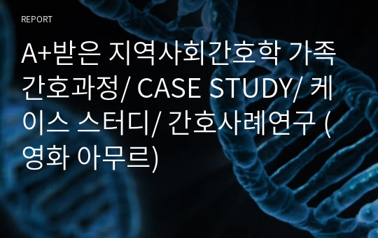 A+받은 지역사회간호학 가족간호과정/ CASE STUDY/ 케이스 스터디/ 간호사례연구 (영화 아무르)