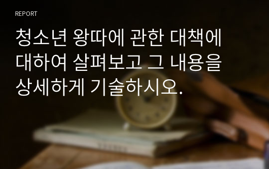 청소년 왕따에 관한 대책에 대하여 살펴보고 그 내용을 상세하게 기술하시오.