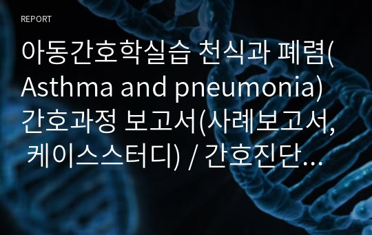 아동간호학실습 천식과 폐렴(Asthma and pneumonia) 간호과정 보고서(사례보고서, 케이스스터디) / 간호진단 2개, 간호과정 2개