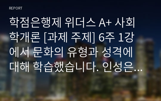 학점은행제 위더스 A+ 사회학개론 [과제 주제] 6주 1강에서 문화의 유형과 성격에 대해 학습했습니다. 인성은 사회와 관련이 있고, 사회의 발전단계에 따라 사회적 성격과 특징이 달랐습니다. 한국인의 사회적 성격을 긍정적인 것과 부정적인 것으로 나누어 정리하고 각 성격의 미래 가능성을 제시하십시오.