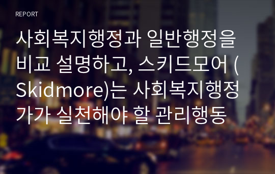 사회복지행정과 일반행정을 비교 설명하고, 스키드모어 (Skidmore)는 사회복지행정가가 실천해야 할 관리행동