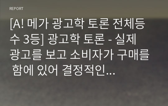 [A! 메가스터디 학점은행제 평생교육원, 광고학 토론 전체등수 3등] 광고학 토론 - 실제 광고를 보고 소비자가 구매를 함에 있어 결정적인 요소는 무엇이 있습니까 (예를 들어, 광고모델의 친숙성, 회사 이미지, 가격 등)