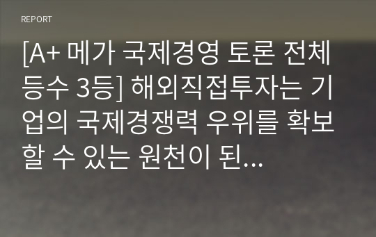 [A+ 메가스터디 학점은행제 평생교육원, 국제경영 토론 전체등수 3등] 해외직접투자는 기업의 국제경쟁력 우위를 확보할 수 있는 원천이 된다 라는 의견에 자신의 찬성 또는 반대 입장을 밝히고, 그 이유를 작성하시오.