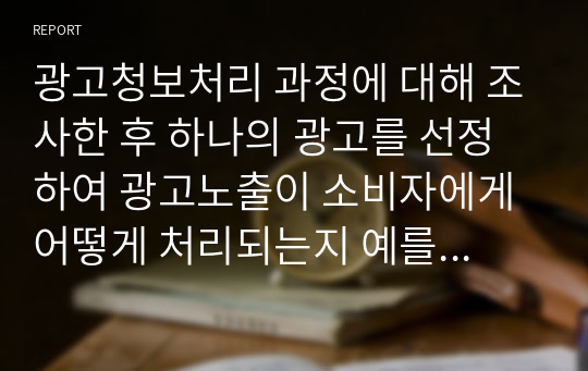 광고청보처리 과정에 대해 조사한 후 하나의 광고를 선정하여 광고노출이 소비자에게 어떻게 처리되는지 예를 들어 설명하시오