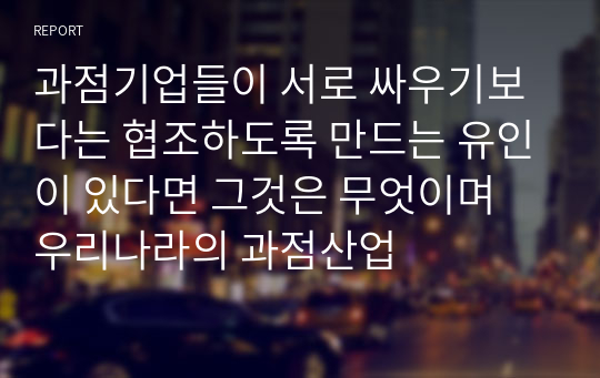 과점기업들이 서로 싸우기보다는 협조하도록 만드는 유인이 있다면 그것은 무엇이며 우리나라의 과점산업