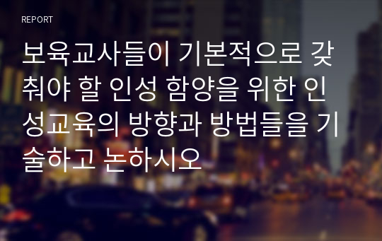 보육교사들이 기본적으로 갖춰야 할 인성 함양을 위한 인성교육의 방향과 방법들을 기술하고 논하시오