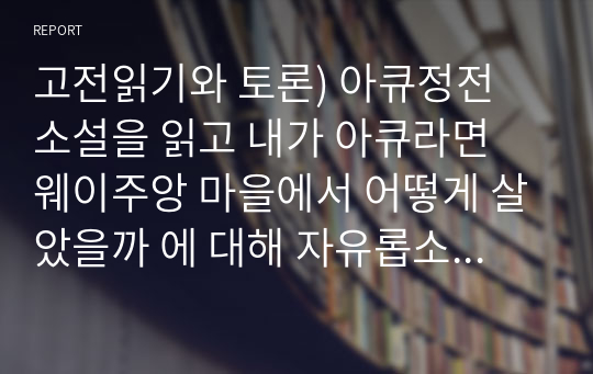 고전읽기와 토론) 아큐정전 소설을 읽고 내가 아큐라면 웨이주앙 마을에서 어떻게 살았을까 에 대해 자유롭소 편안하게 서술하시오