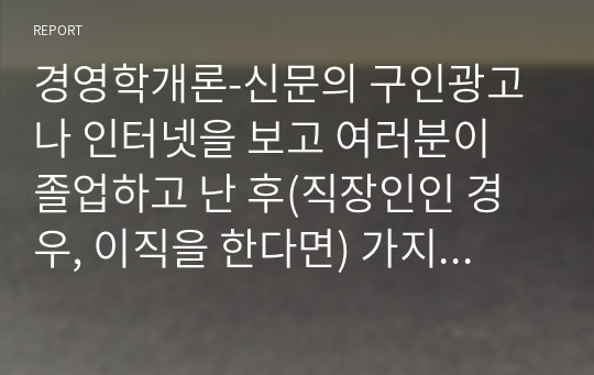 경영학개론-신문의 구인광고나 인터넷을 보고 여러분이 졸업하고 난 후(직장인인 경우, 이직을 한다면) 가지고 싶은 일자리 최소 2개를 찾아보고,