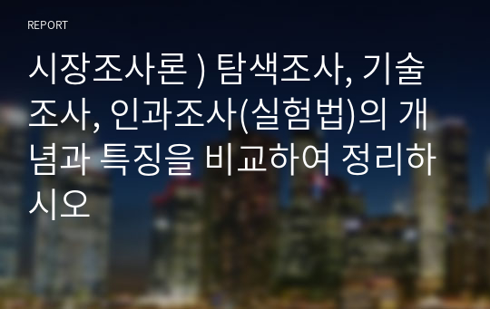 시장조사론 ) 탐색조사, 기술조사, 인과조사(실험법)의 개념과 특징을 비교하여 정리하시오