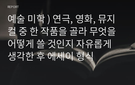 예술 미학 ) 연극, 영화, 뮤지컬 중 한 작품을 골라 무엇을 어떻게 쓸 것인지 자유롭게 생각한 후 에세이 형식